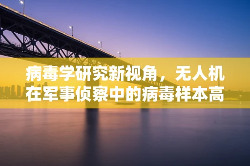病毒学研究新视角，无人机在军事侦察中的病毒样本高效采集策略