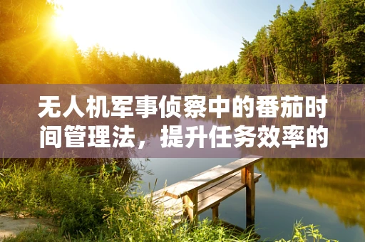 无人机军事侦察中的番茄时间管理法，提升任务效率的秘密武器？