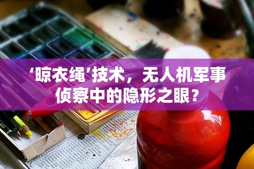 ‘晾衣绳’技术，无人机军事侦察中的隐形之眼？