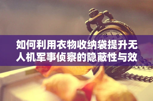 如何利用衣物收纳袋提升无人机军事侦察的隐蔽性与效率？
