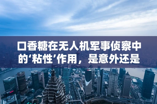 口香糖在无人机军事侦察中的‘粘性’作用，是意外还是精心设计？