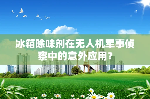 冰箱除味剂在无人机军事侦察中的意外应用？