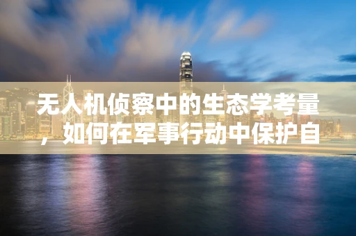 无人机侦察中的生态学考量，如何在军事行动中保护自然环境？
