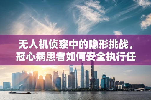 无人机侦察中的隐形挑战，冠心病患者如何安全执行任务？