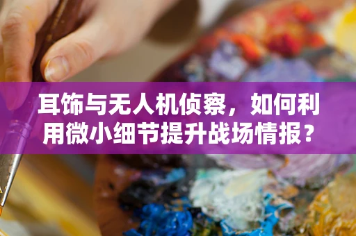 耳饰与无人机侦察，如何利用微小细节提升战场情报？