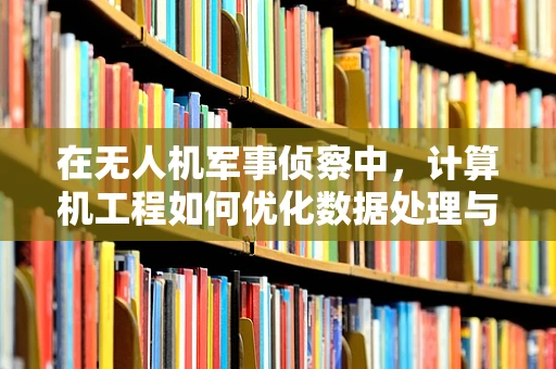 在无人机军事侦察中，计算机工程如何优化数据处理与传输效率？