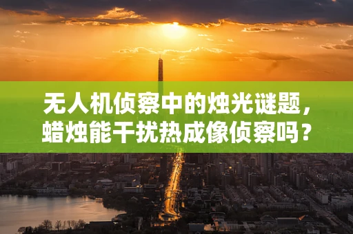 无人机侦察中的烛光谜题，蜡烛能干扰热成像侦察吗？