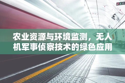 农业资源与环境监测，无人机军事侦察技术的绿色应用？