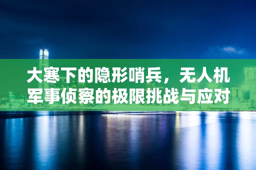 大寒下的隐形哨兵，无人机军事侦察的极限挑战与应对策略