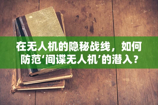 在无人机的隐秘战线，如何防范‘间谍无人机’的潜入？