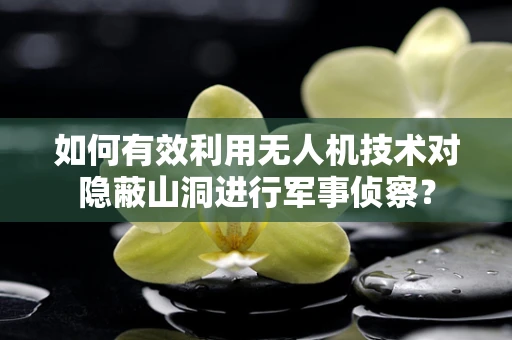 如何有效利用无人机技术对隐蔽山洞进行军事侦察？