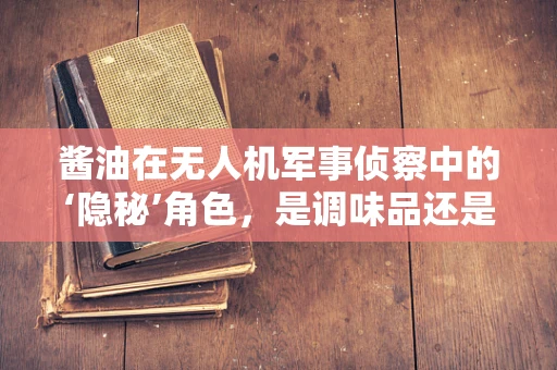 酱油在无人机军事侦察中的‘隐秘’角色，是调味品还是技术密钥？