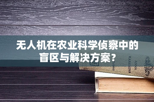 无人机在农业科学侦察中的盲区与解决方案？