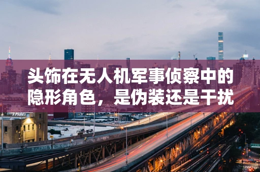 头饰在无人机军事侦察中的隐形角色，是伪装还是干扰？