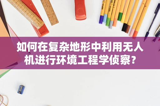 如何在复杂地形中利用无人机进行环境工程学侦察？