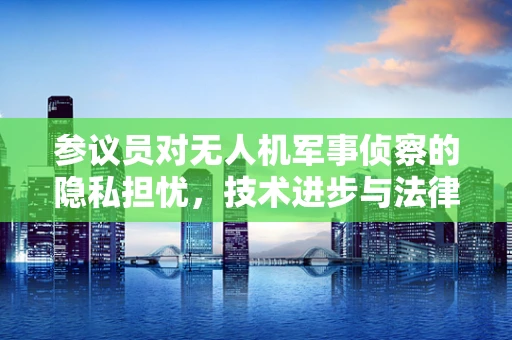 参议员对无人机军事侦察的隐私担忧，技术进步与法律边界的平衡？