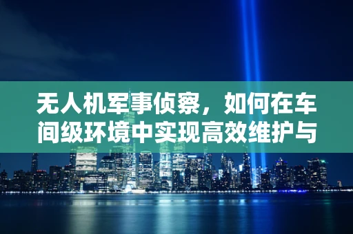 无人机军事侦察，如何在车间级环境中实现高效维护与快速部署？