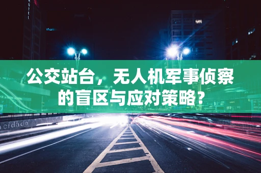 公交站台，无人机军事侦察的盲区与应对策略？