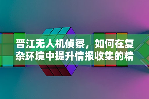晋江无人机侦察，如何在复杂环境中提升情报收集的精准度？