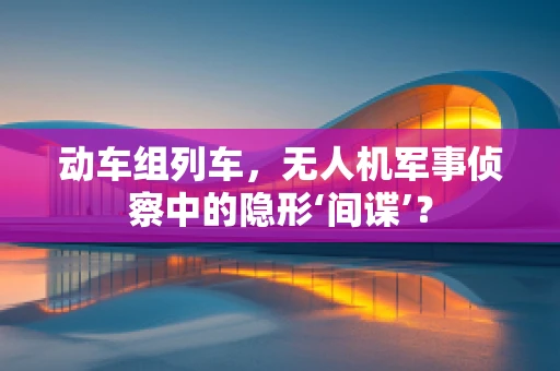 动车组列车，无人机军事侦察中的隐形‘间谍’？