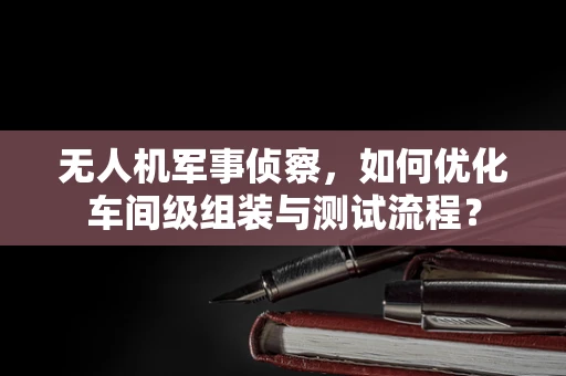 无人机军事侦察，如何优化车间级组装与测试流程？
