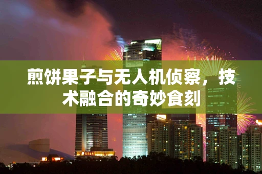 煎饼果子与无人机侦察，技术融合的奇妙食刻