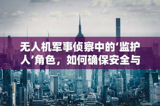 无人机军事侦察中的‘监护人’角色，如何确保安全与合规？
