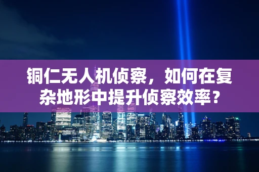 铜仁无人机侦察，如何在复杂地形中提升侦察效率？