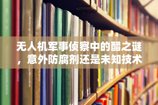 无人机军事侦察中的醋之谜，意外防腐剂还是未知技术革新？