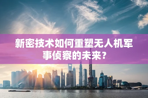 新密技术如何重塑无人机军事侦察的未来？