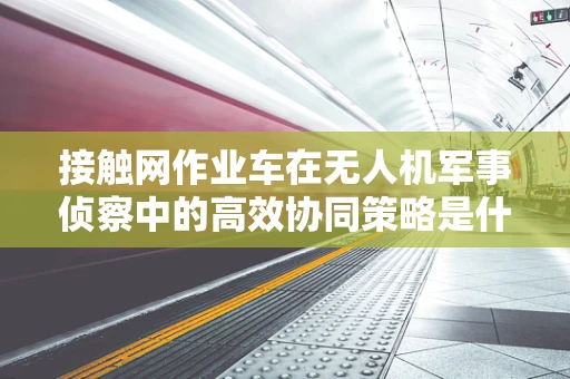 接触网作业车在无人机军事侦察中的高效协同策略是什么？