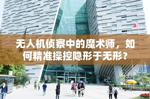 无人机侦察中的魔术师，如何精准操控隐形于无形？