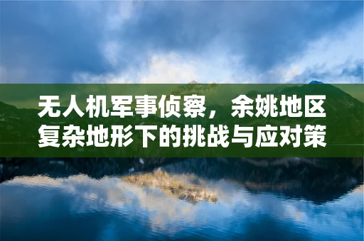 无人机军事侦察，余姚地区复杂地形下的挑战与应对策略