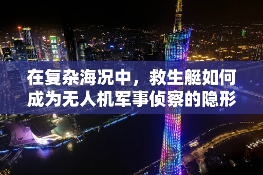在复杂海况中，救生艇如何成为无人机军事侦察的隐形救星？