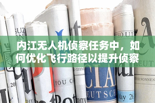 内江无人机侦察任务中，如何优化飞行路径以提升侦察效率？