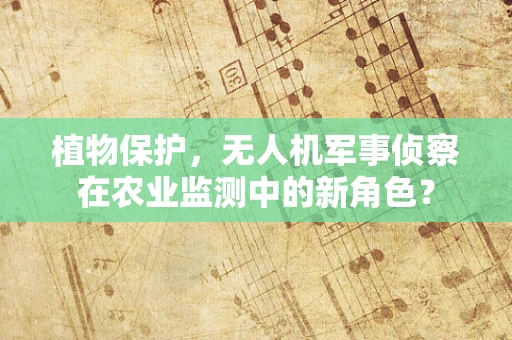植物保护，无人机军事侦察在农业监测中的新角色？