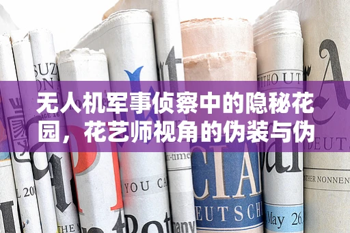 无人机军事侦察中的隐秘花园，花艺师视角的伪装与伪装侦测