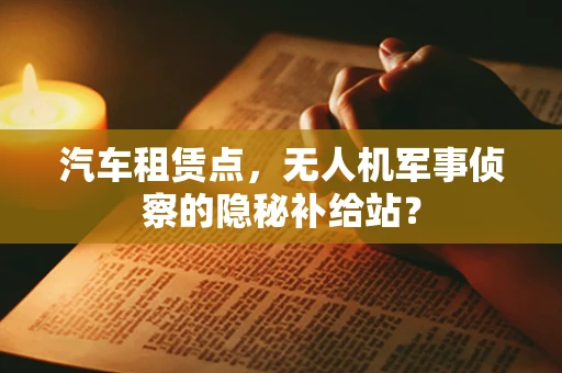 汽车租赁点，无人机军事侦察的隐秘补给站？
