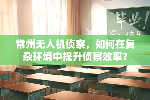 常州无人机侦察，如何在复杂环境中提升侦察效率？