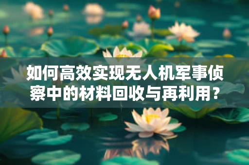 如何高效实现无人机军事侦察中的材料回收与再利用？