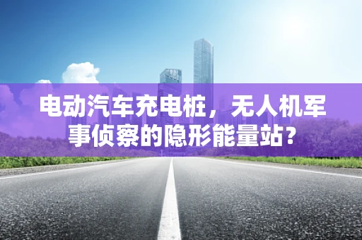 电动汽车充电桩，无人机军事侦察的隐形能量站？
