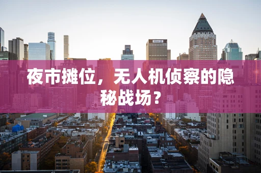 夜市摊位，无人机侦察的隐秘战场？
