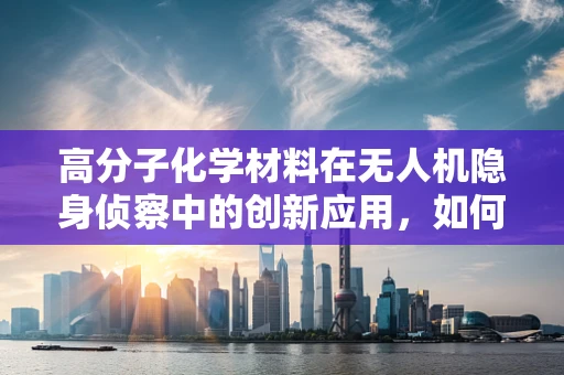高分子化学材料在无人机隐身侦察中的创新应用，如何实现更高效的伪装？
