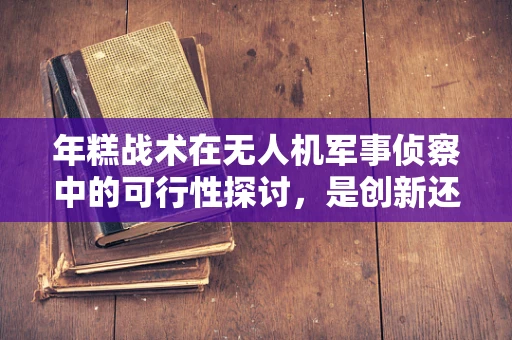 年糕战术在无人机军事侦察中的可行性探讨，是创新还是噱头？