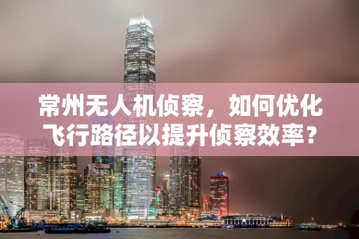常州无人机侦察，如何优化飞行路径以提升侦察效率？