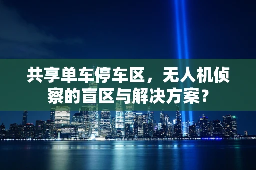 共享单车停车区，无人机侦察的盲区与解决方案？