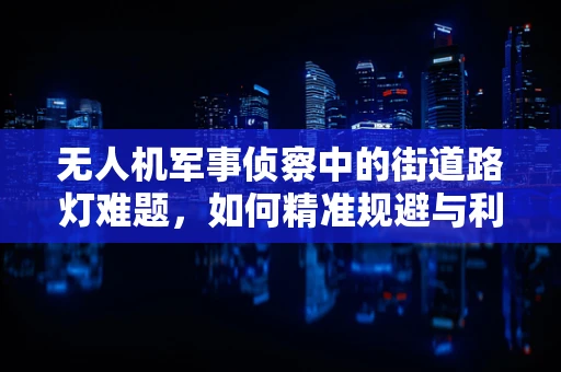 无人机军事侦察中的街道路灯难题，如何精准规避与利用？