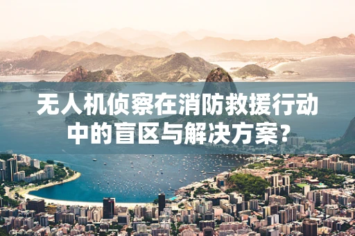 无人机侦察在消防救援行动中的盲区与解决方案？