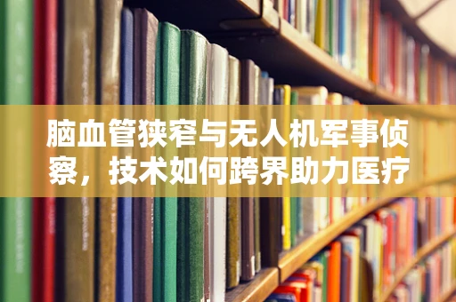 脑血管狭窄与无人机军事侦察，技术如何跨界助力医疗与安全？