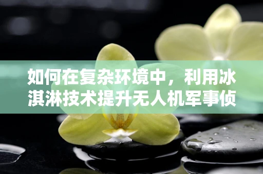 如何在复杂环境中，利用冰淇淋技术提升无人机军事侦察的隐蔽性？